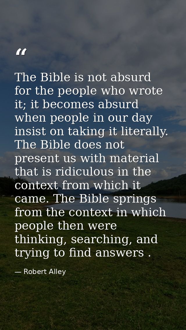The Bible is not absurd for the people who wrote it; it becomes absurd when people in our day insist on taking it litera — Robert Alley