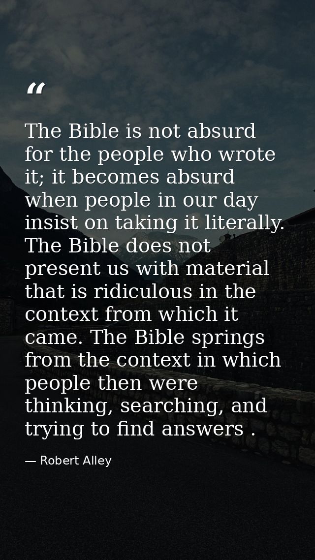 The Bible is not absurd for the people who wrote it; it becomes absurd when people in our day insist on taking it litera — Robert Alley