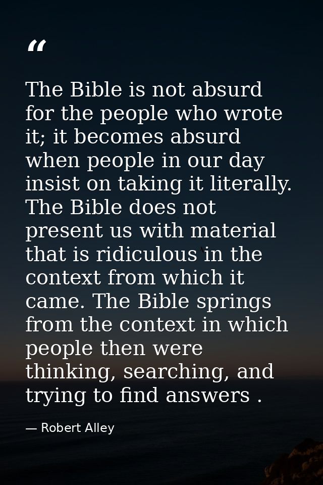 The Bible is not absurd for the people who wrote it; it becomes absurd when people in our day insist on taking it litera — Robert Alley