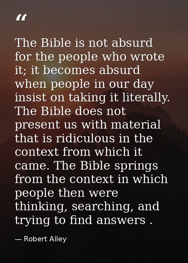The Bible is not absurd for the people who wrote it; it becomes absurd when people in our day insist on taking it litera — Robert Alley