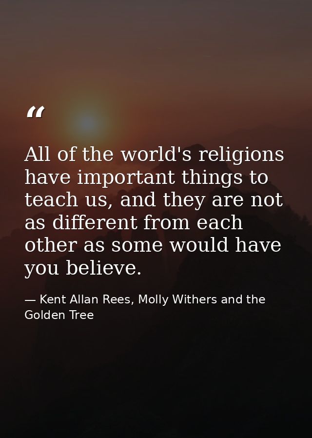 All of the world's religions have important things to teach us, and they are not as different from each other as some wo — Kent Allan Rees, Molly Withers and the Golden Tree