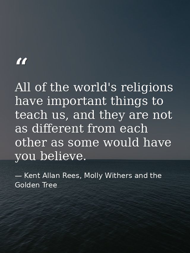 All of the world's religions have important things to teach us, and they are not as different from each other as some wo — Kent Allan Rees, Molly Withers and the Golden Tree
