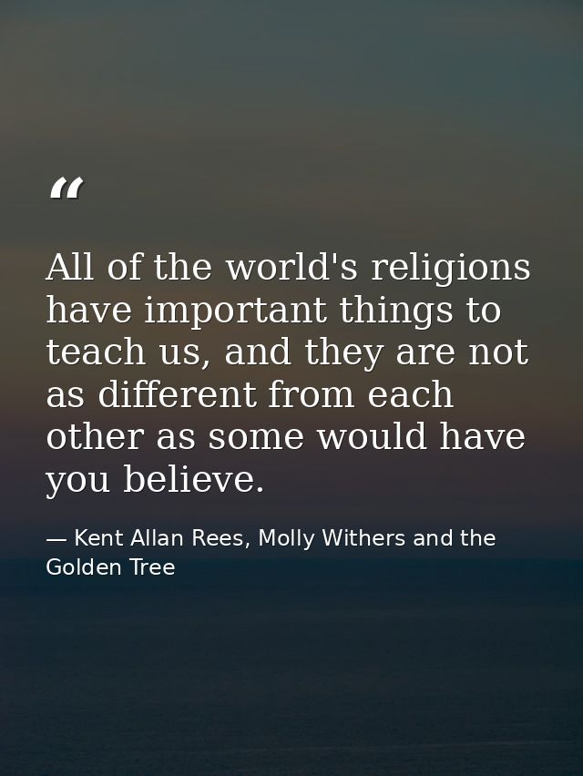 All of the world's religions have important things to teach us, and they are not as different from each other as some wo — Kent Allan Rees, Molly Withers and the Golden Tree