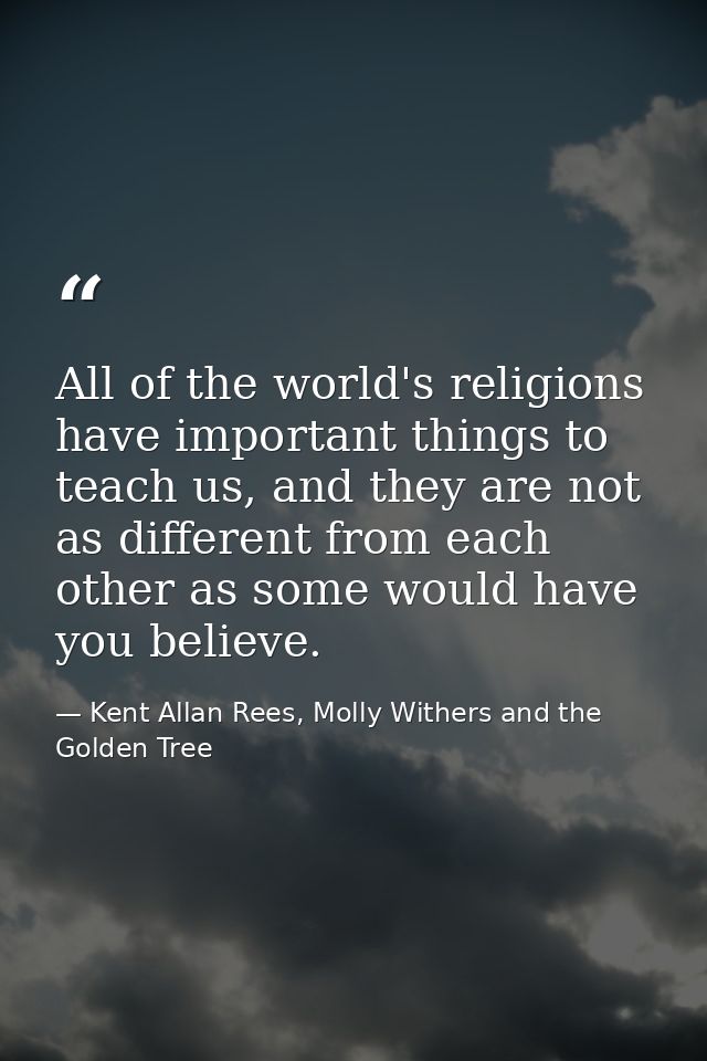 All of the world's religions have important things to teach us, and they are not as different from each other as some wo — Kent Allan Rees, Molly Withers and the Golden Tree