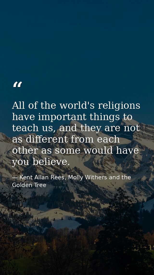 All of the world's religions have important things to teach us, and they are not as different from each other as some wo — Kent Allan Rees, Molly Withers and the Golden Tree