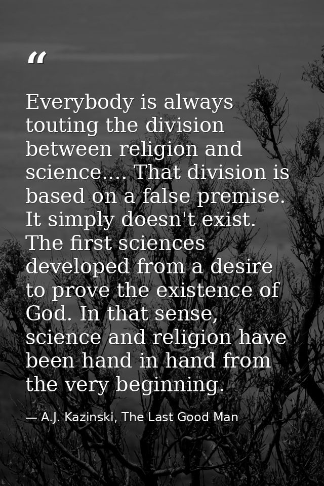 Everybody is always touting the division between religion and science.... That division is based on a false premise. It  — A.J. Kazinski, The Last Good Man