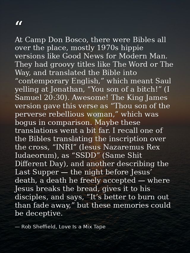 At Camp Don Bosco, there were Bibles all over the place, mostly 1970s hippie versions like Good News for Modern Man. The — Rob Sheffield, Love Is a Mix Tape