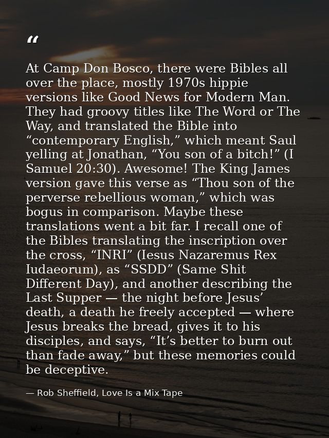 At Camp Don Bosco, there were Bibles all over the place, mostly 1970s hippie versions like Good News for Modern Man. The — Rob Sheffield, Love Is a Mix Tape