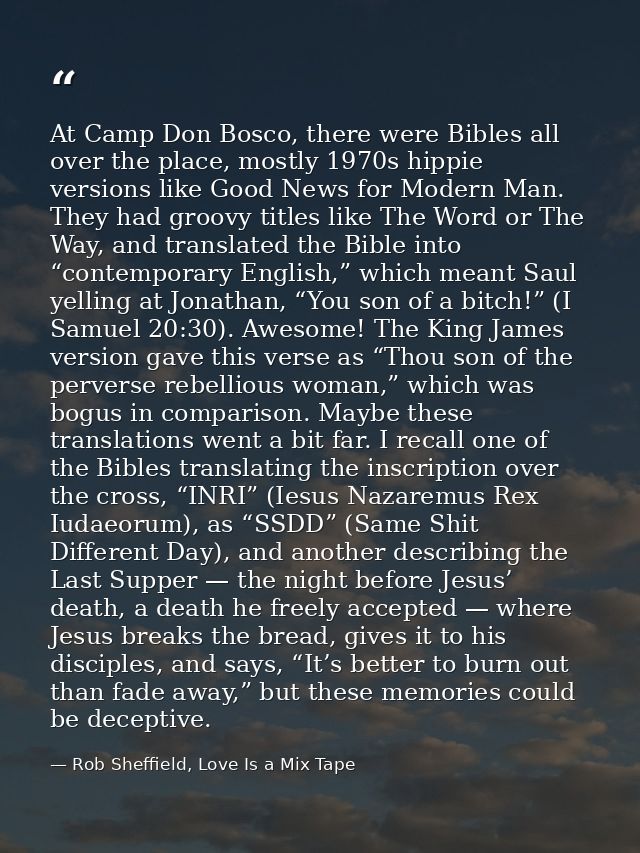 At Camp Don Bosco, there were Bibles all over the place, mostly 1970s hippie versions like Good News for Modern Man. The — Rob Sheffield, Love Is a Mix Tape