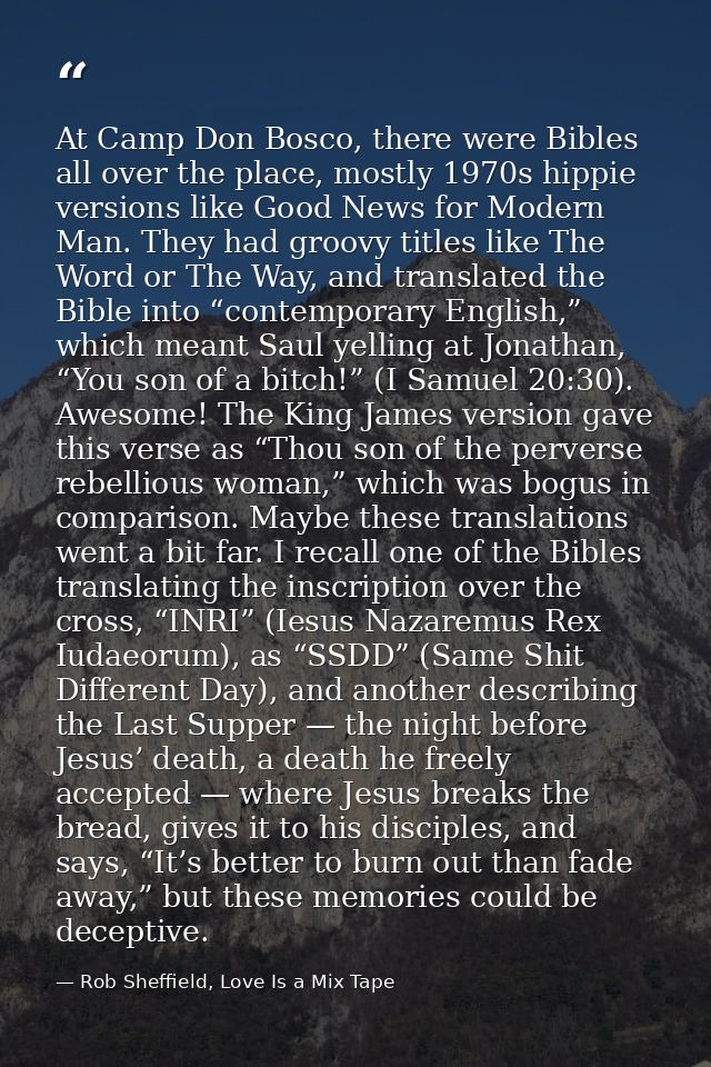 At Camp Don Bosco, there were Bibles all over the place, mostly 1970s hippie versions like Good News for Modern Man. The — Rob Sheffield, Love Is a Mix Tape