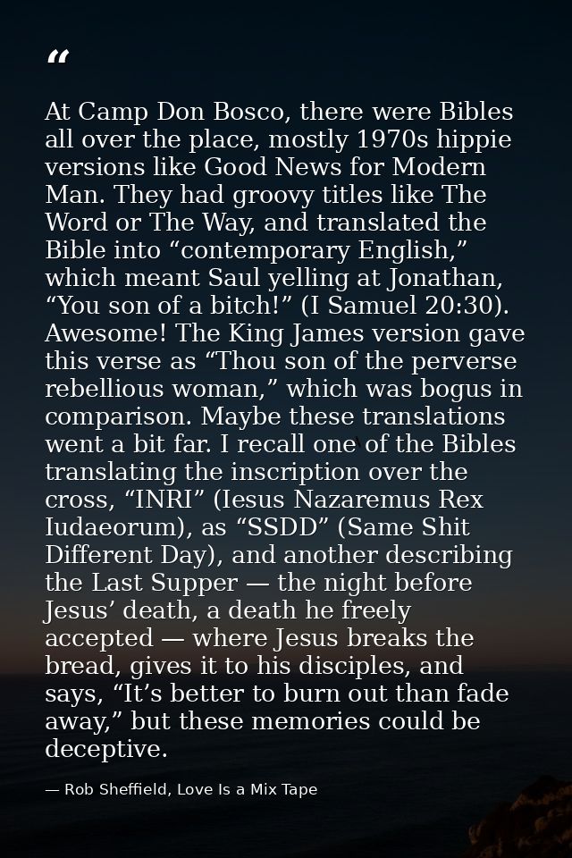 At Camp Don Bosco, there were Bibles all over the place, mostly 1970s hippie versions like Good News for Modern Man. The — Rob Sheffield, Love Is a Mix Tape