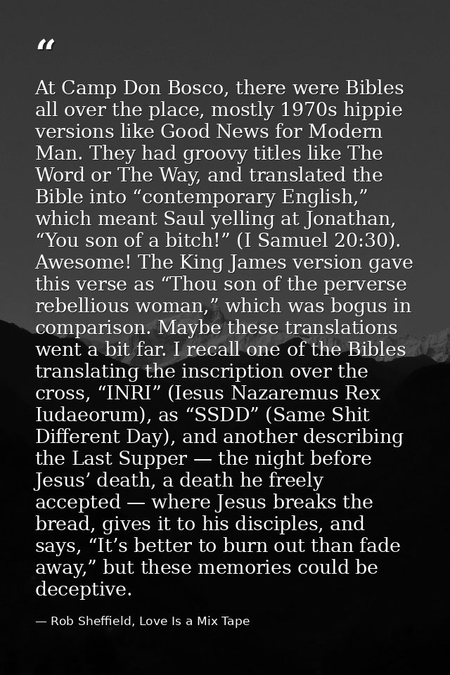 At Camp Don Bosco, there were Bibles all over the place, mostly 1970s hippie versions like Good News for Modern Man. The — Rob Sheffield, Love Is a Mix Tape