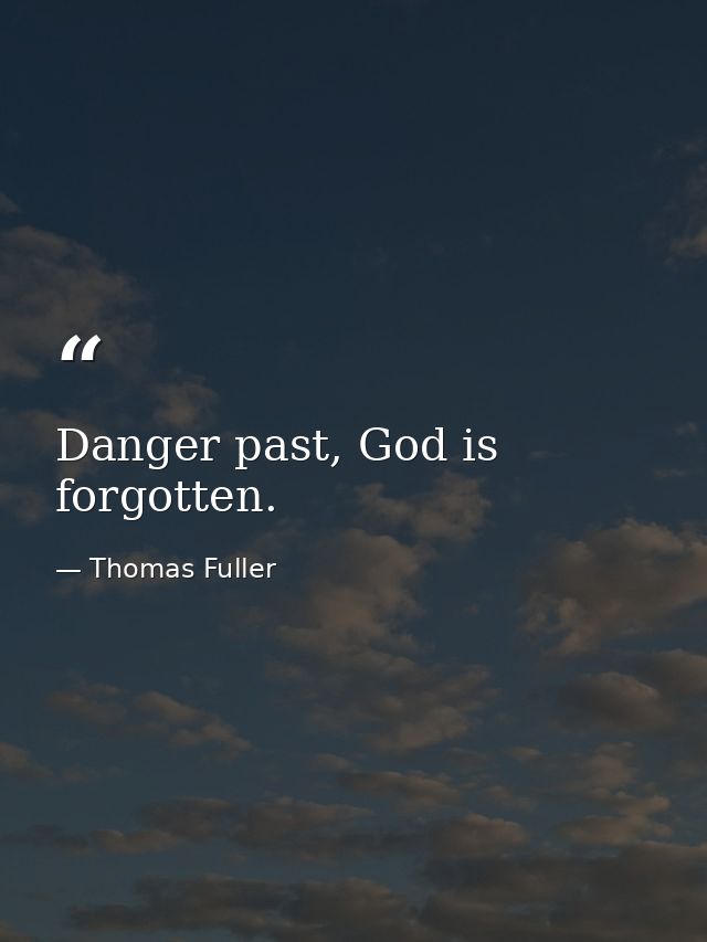 Danger past, God is forgotten. — Thomas Fuller