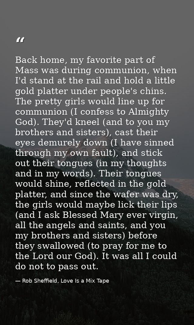 Back home, my favorite part of Mass was during communion, when I'd stand at the rail and hold a little gold platter unde — Rob Sheffield, Love Is a Mix Tape