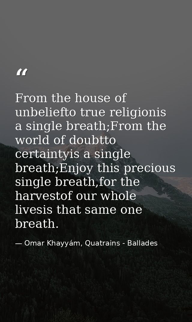 From the house of unbeliefto true religionis a single breath;From the world of doubtto certaintyis a single breath;Enjoy — Omar Khayyám, Quatrains - Ballades