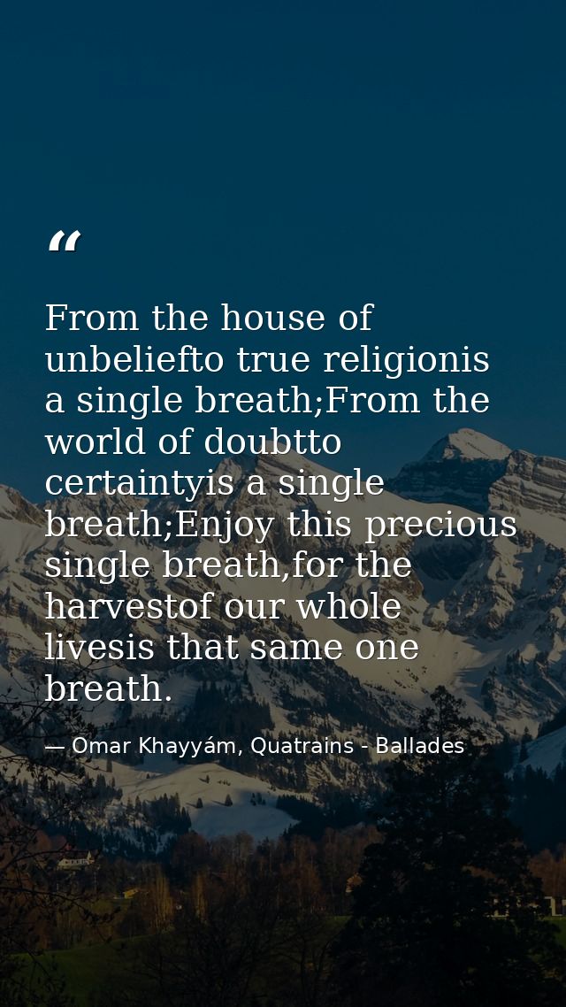 From the house of unbeliefto true religionis a single breath;From the world of doubtto certaintyis a single breath;Enjoy — Omar Khayyám, Quatrains - Ballades
