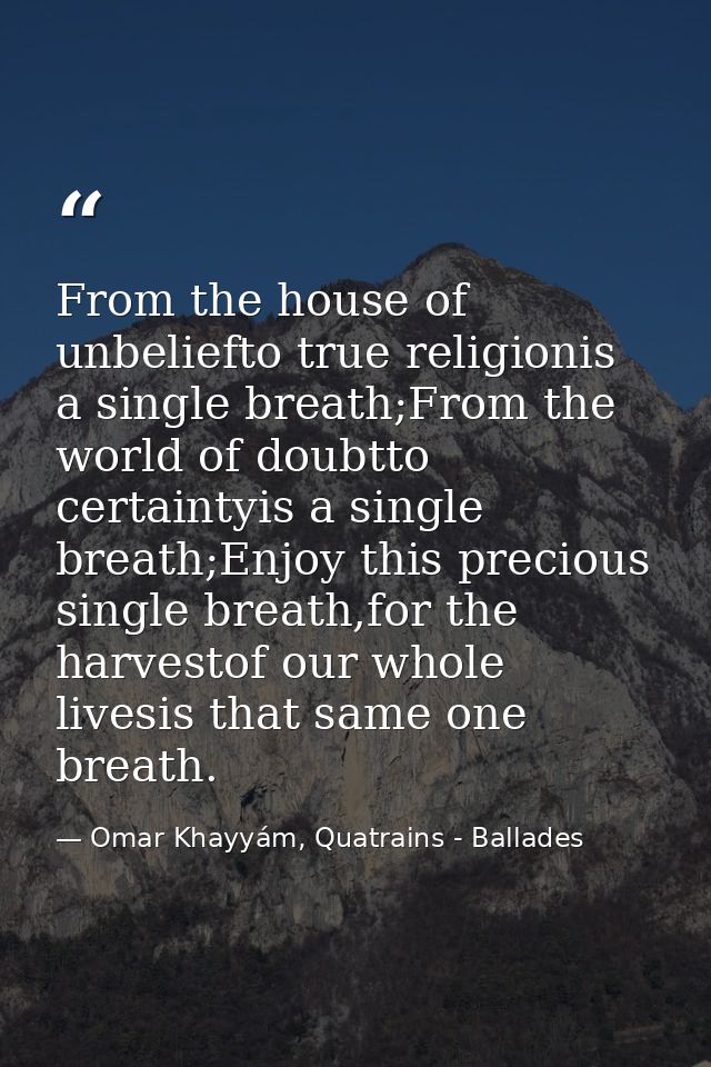 From the house of unbeliefto true religionis a single breath;From the world of doubtto certaintyis a single breath;Enjoy — Omar Khayyám, Quatrains - Ballades