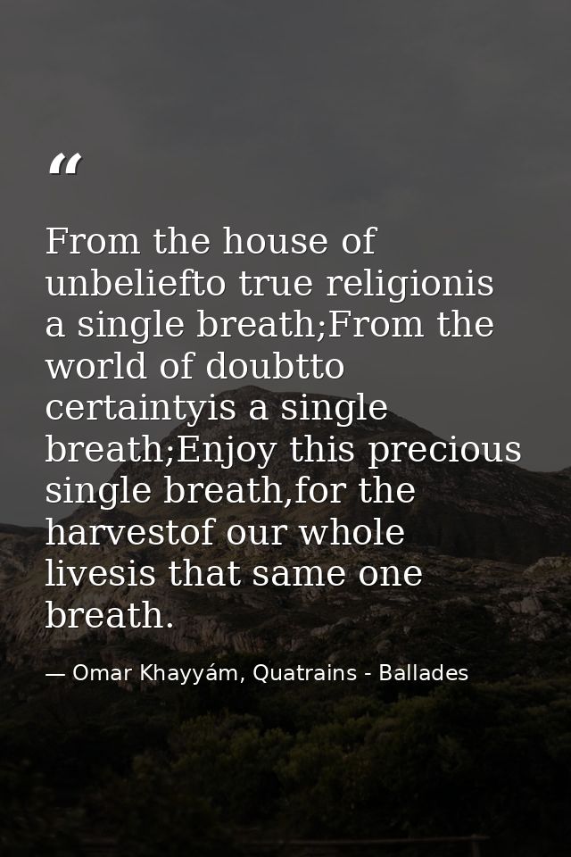 From the house of unbeliefto true religionis a single breath;From the world of doubtto certaintyis a single breath;Enjoy — Omar Khayyám, Quatrains - Ballades