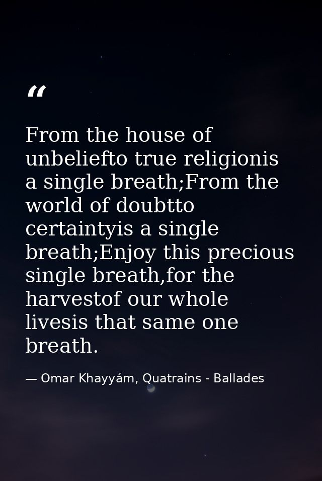 From the house of unbeliefto true religionis a single breath;From the world of doubtto certaintyis a single breath;Enjoy — Omar Khayyám, Quatrains - Ballades
