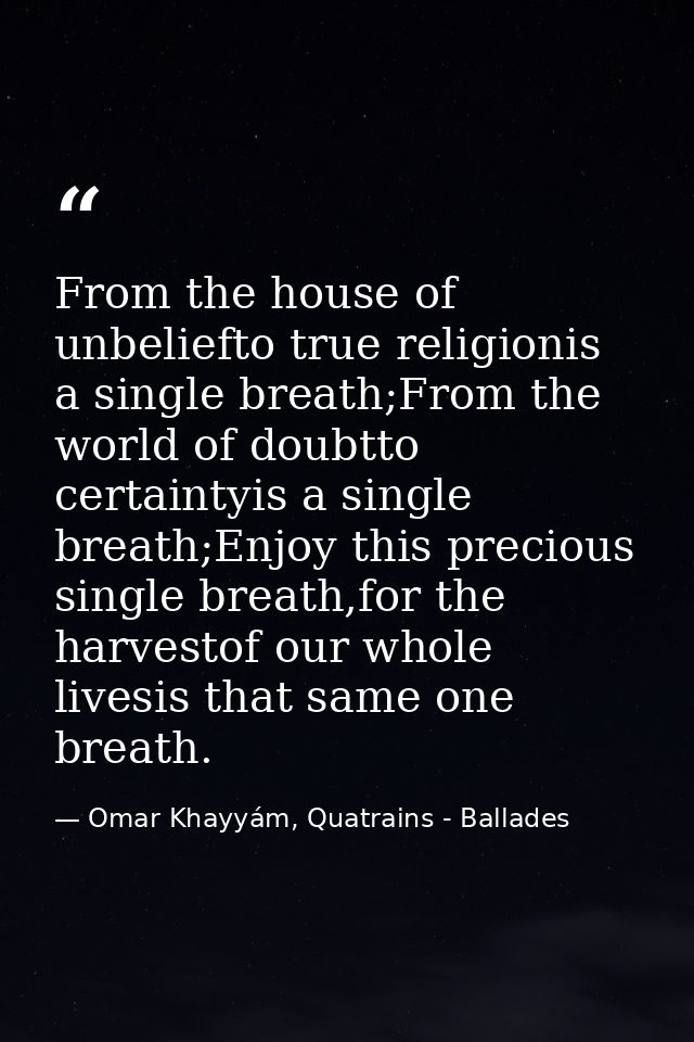 From the house of unbeliefto true religionis a single breath;From the world of doubtto certaintyis a single breath;Enjoy — Omar Khayyám, Quatrains - Ballades