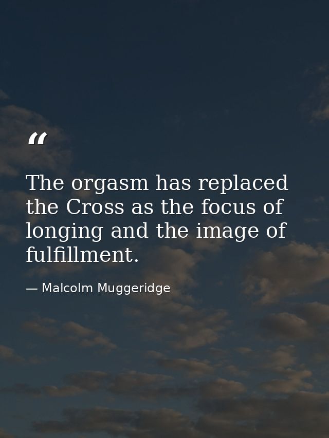 The orgasm has replaced the Cross as the focus of longing and the image of fulfillment. — Malcolm Muggeridge