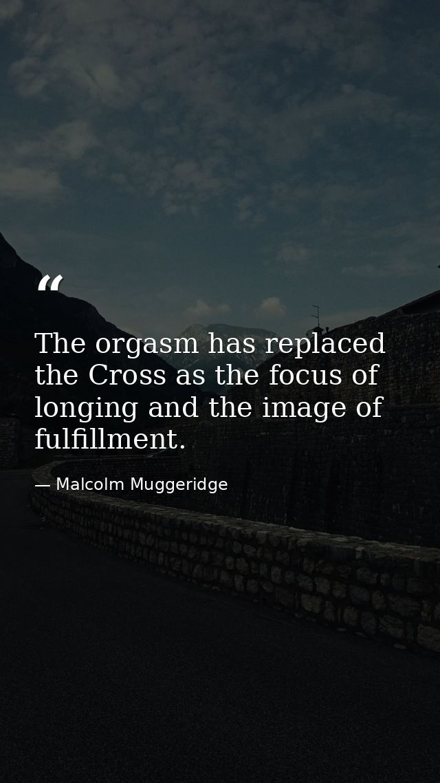 The orgasm has replaced the Cross as the focus of longing and the image of fulfillment. — Malcolm Muggeridge