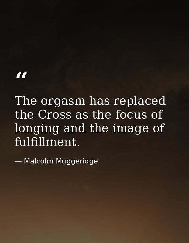 The orgasm has replaced the Cross as the focus of longing and the image of fulfillment. — Malcolm Muggeridge