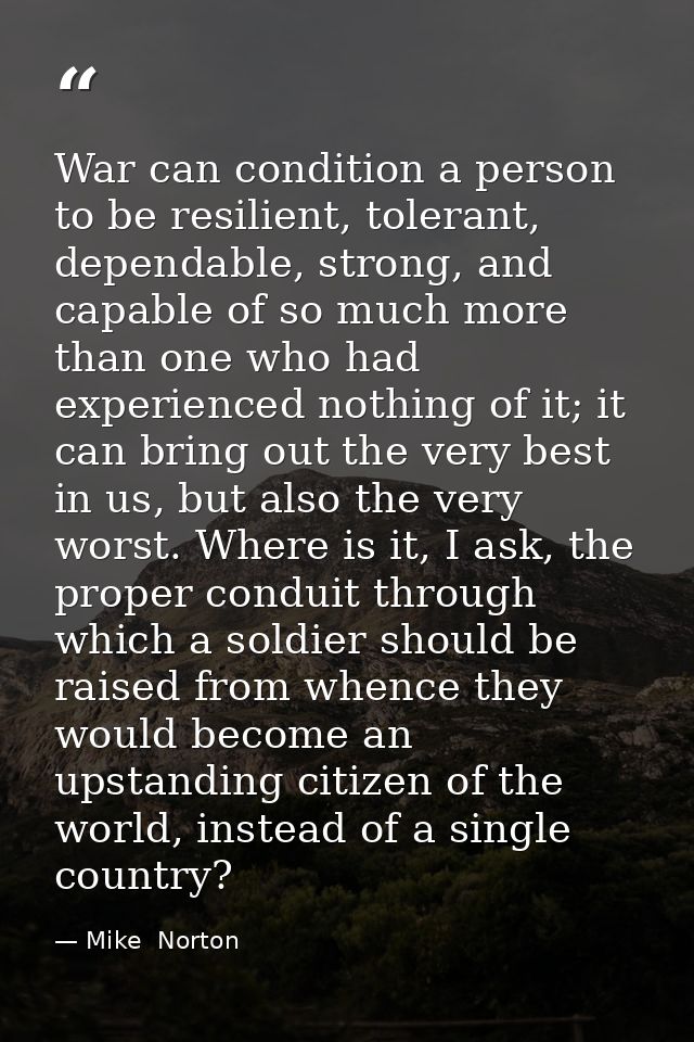 War can condition a person to be resilient, tolerant, dependable, strong, and capable of so much more than one who had e — Mike  Norton