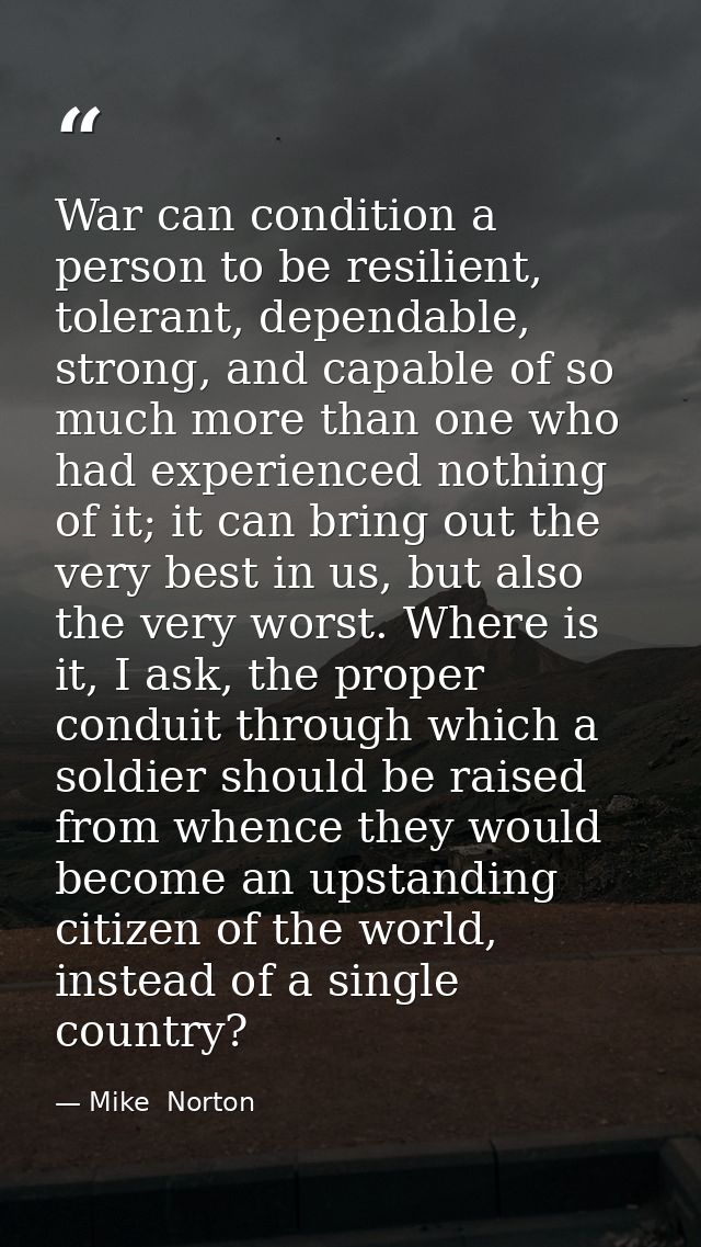 War can condition a person to be resilient, tolerant, dependable, strong, and capable of so much more than one who had e — Mike  Norton