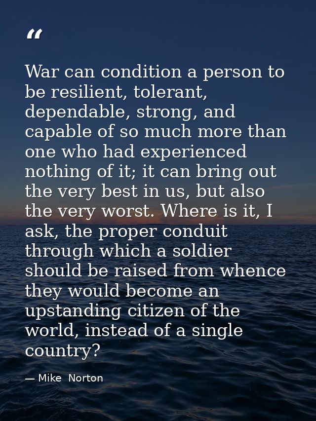 War can condition a person to be resilient, tolerant, dependable, strong, and capable of so much more than one who had e — Mike  Norton