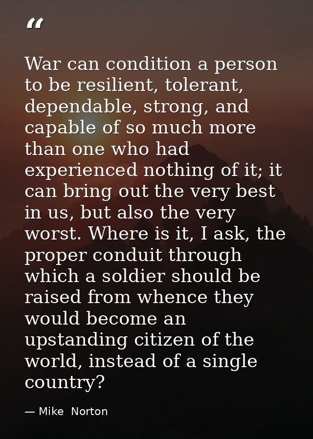 War can condition a person to be resilient, tolerant, dependable, strong, and capable of so much more than one who had e — Mike  Norton