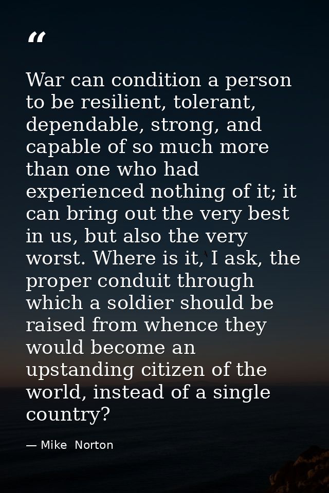 War can condition a person to be resilient, tolerant, dependable, strong, and capable of so much more than one who had e — Mike  Norton