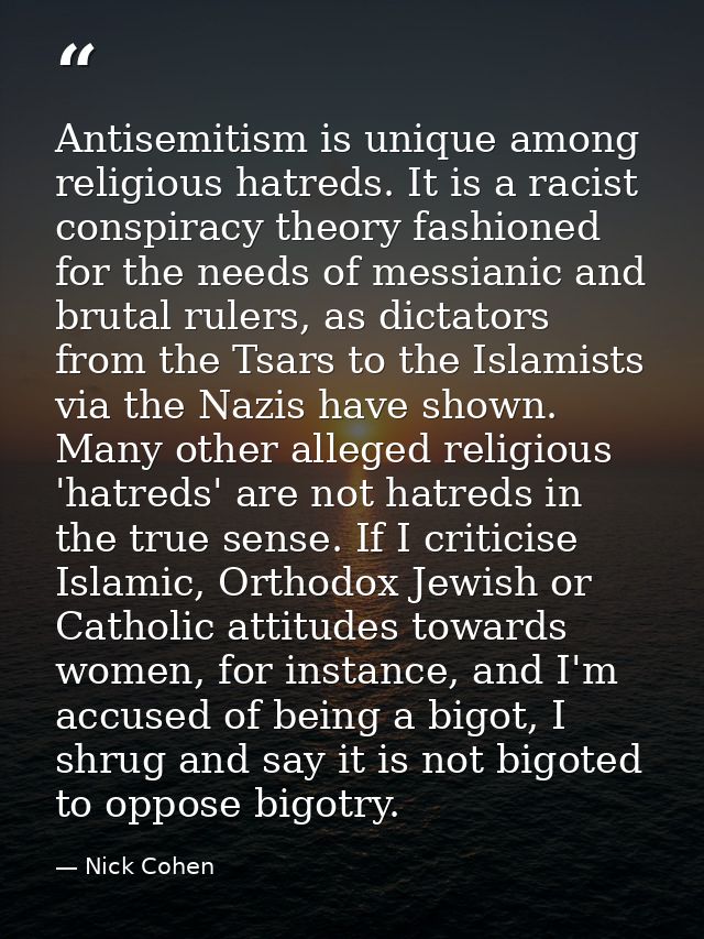 Antisemitism is unique among religious hatreds. It is a racist conspiracy theory fashioned for the needs of messianic an — Nick Cohen