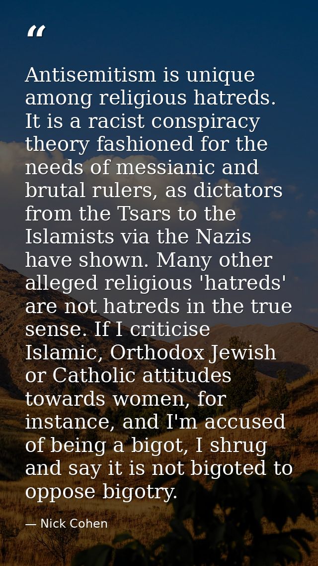 Antisemitism is unique among religious hatreds. It is a racist conspiracy theory fashioned for the needs of messianic an — Nick Cohen