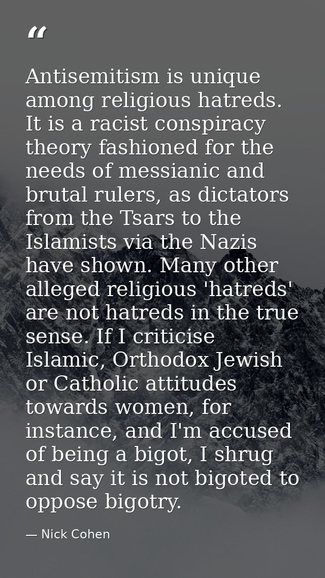 Antisemitism is unique among religious hatreds. It is a racist conspiracy theory fashioned for the needs of messianic an — Nick Cohen