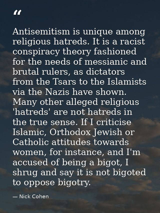 Antisemitism is unique among religious hatreds. It is a racist conspiracy theory fashioned for the needs of messianic an — Nick Cohen