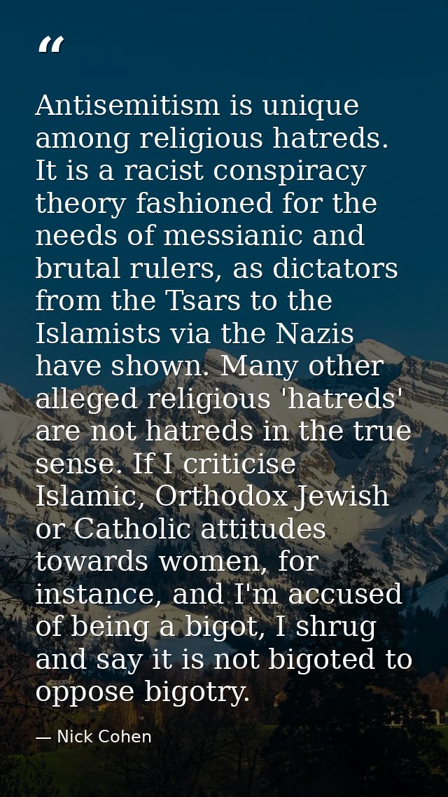 Antisemitism is unique among religious hatreds. It is a racist conspiracy theory fashioned for the needs of messianic an — Nick Cohen
