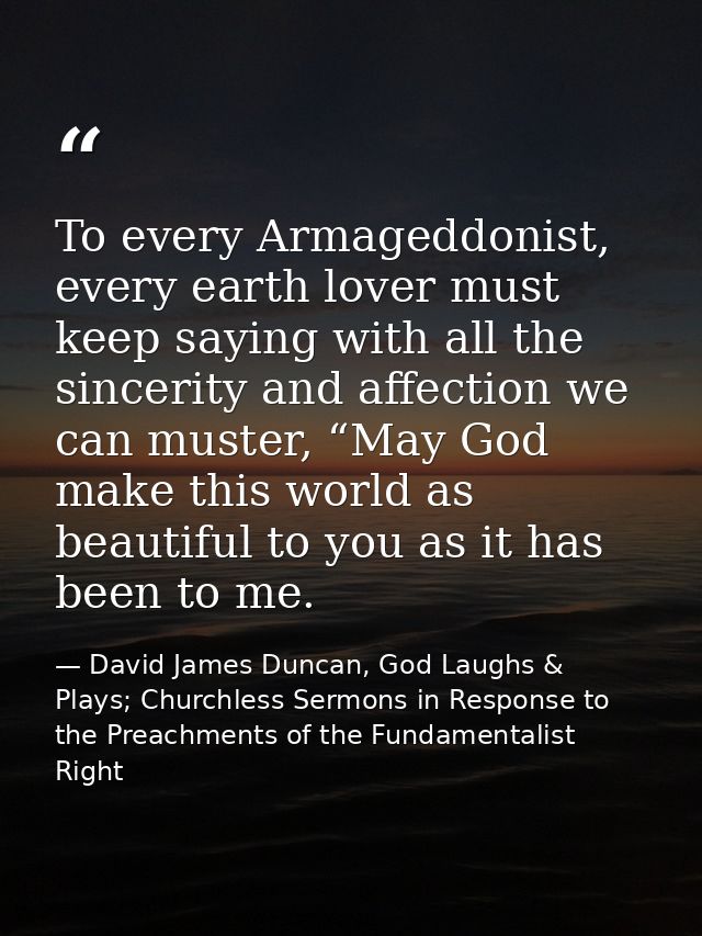 To every Armageddonist, every earth lover must keep saying with all the sincerity and affection we can muster, “May God  — David James Duncan, God Laughs & Plays; Churchless Sermons in Response to the Preachments of the Fundamentalist Right