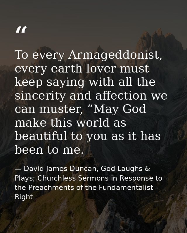 To every Armageddonist, every earth lover must keep saying with all the sincerity and affection we can muster, “May God  — David James Duncan, God Laughs & Plays; Churchless Sermons in Response to the Preachments of the Fundamentalist Right