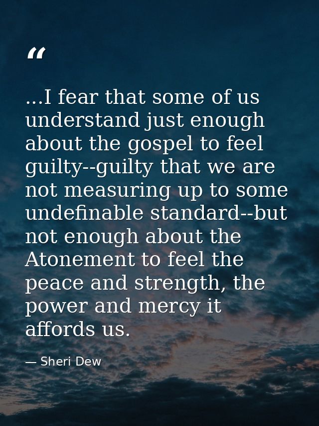 ...I fear that some of us understand just enough about the gospel to feel guilty--guilty that we are not measuring up to — Sheri Dew