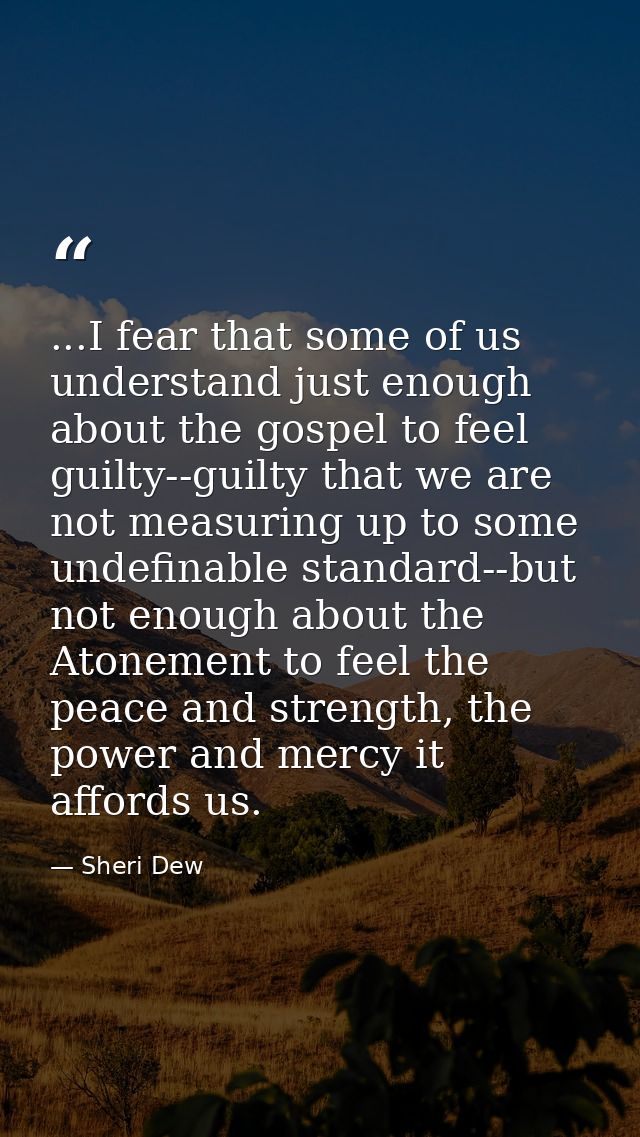 ...I fear that some of us understand just enough about the gospel to feel guilty--guilty that we are not measuring up to — Sheri Dew