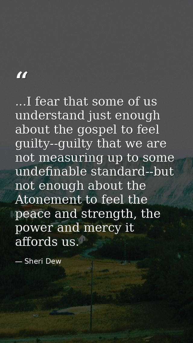 ...I fear that some of us understand just enough about the gospel to feel guilty--guilty that we are not measuring up to — Sheri Dew