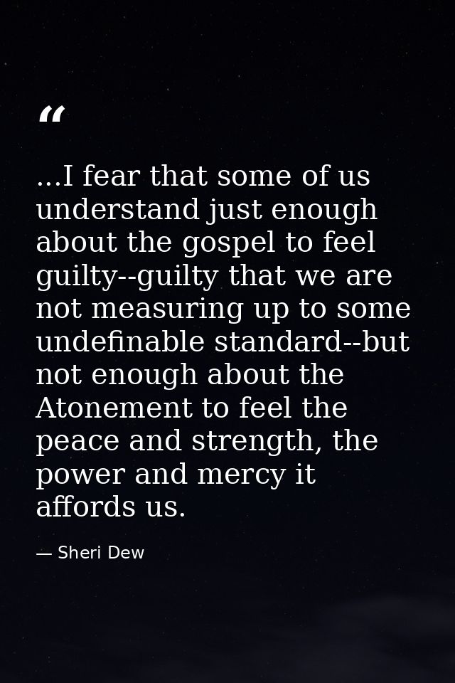 ...I fear that some of us understand just enough about the gospel to feel guilty--guilty that we are not measuring up to — Sheri Dew