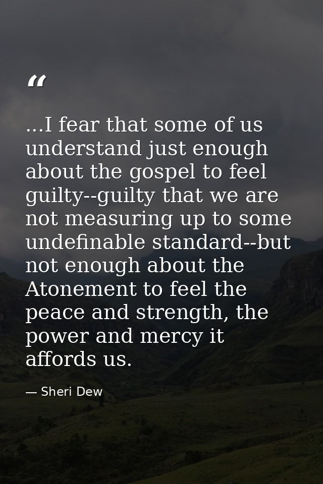 ...I fear that some of us understand just enough about the gospel to feel guilty--guilty that we are not measuring up to — Sheri Dew