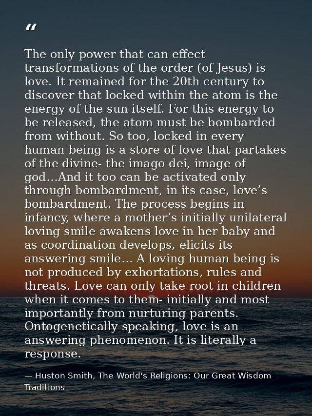 The only power that can effect transformations of the order (of Jesus) is love. It remained for the 20th century to disc — Huston Smith, The World's Religions: Our Great Wisdom Traditions