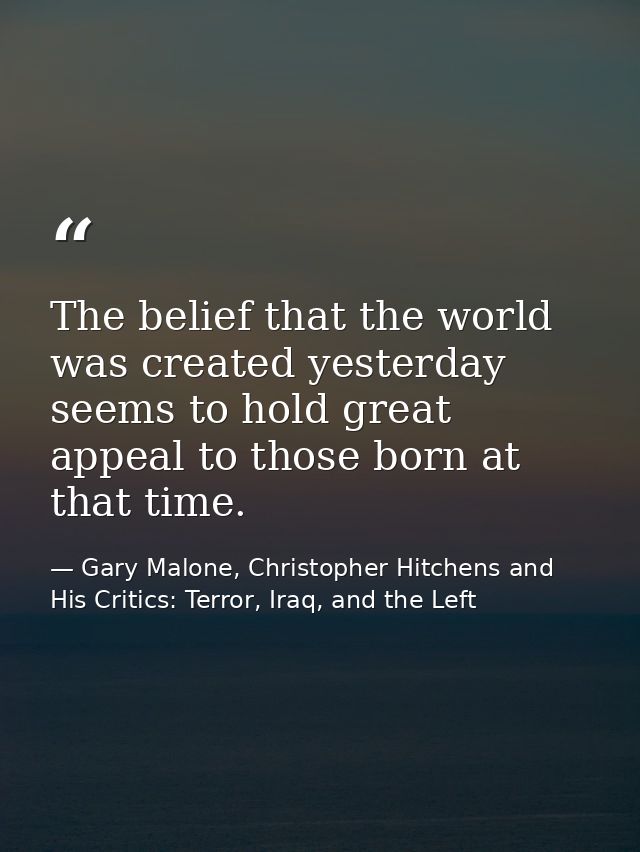 The belief that the world was created yesterday seems to hold great appeal to those born at that time. — Gary Malone, Christopher Hitchens and His Critics: Terror, Iraq, and the Left