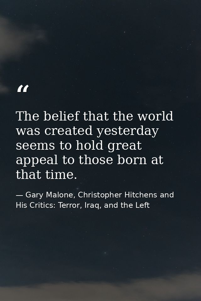 The belief that the world was created yesterday seems to hold great appeal to those born at that time. — Gary Malone, Christopher Hitchens and His Critics: Terror, Iraq, and the Left