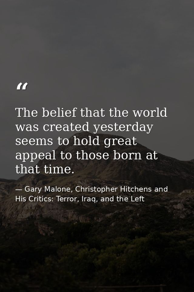 The belief that the world was created yesterday seems to hold great appeal to those born at that time. — Gary Malone, Christopher Hitchens and His Critics: Terror, Iraq, and the Left
