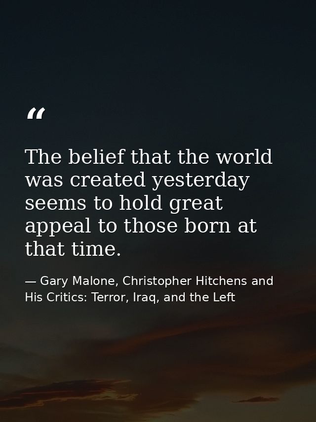 The belief that the world was created yesterday seems to hold great appeal to those born at that time. — Gary Malone, Christopher Hitchens and His Critics: Terror, Iraq, and the Left