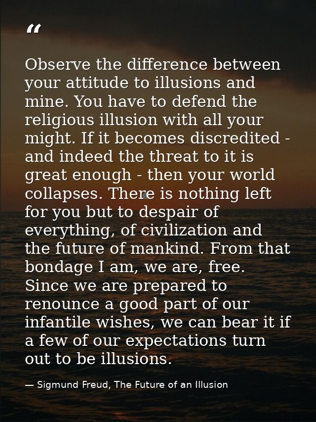 Observe the difference between your attitude to illusions and mine. You have to defend the religious illusion with all y — Sigmund Freud, The Future of an Illusion